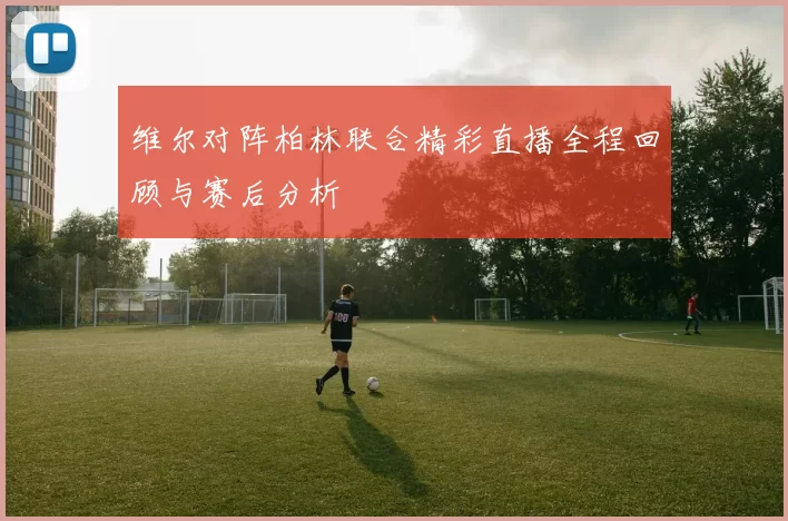 维尔对阵柏林联合精彩直播全程回顾与赛后分析