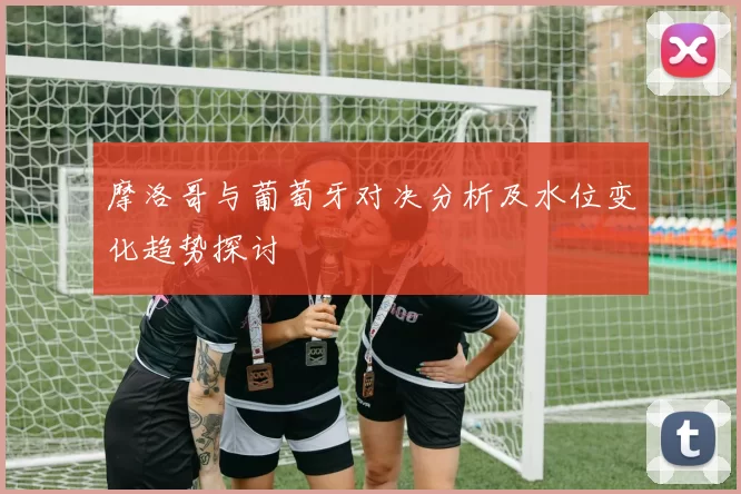 摩洛哥与葡萄牙对决分析及水位变化趋势探讨