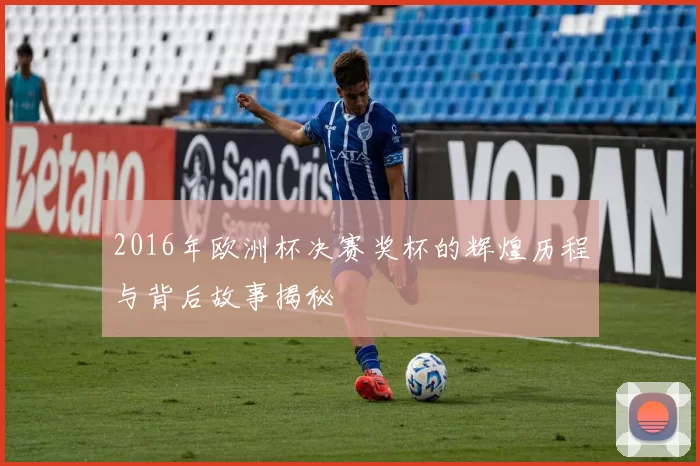 2016年欧洲杯决赛奖杯的辉煌历程与背后故事揭秘