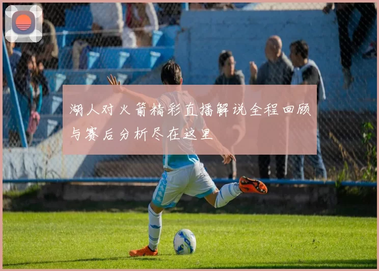 湖人对火箭精彩直播解说全程回顾与赛后分析尽在这里