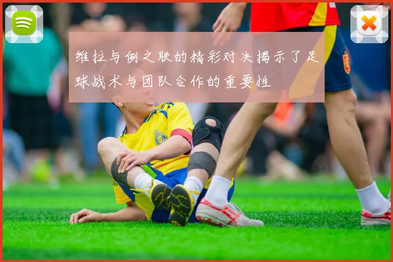维拉与例之联的精彩对决揭示了足球战术与团队合作的重要性