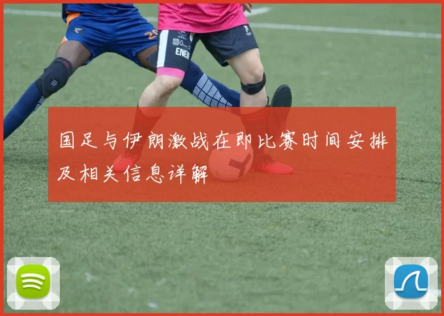 国足与伊朗激战在即比赛时间安排及相关信息详解