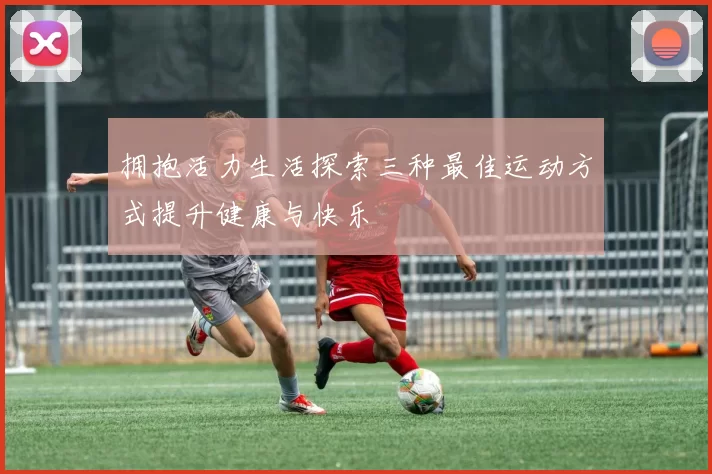 拥抱活力生活探索三种最佳运动方式提升健康与快乐