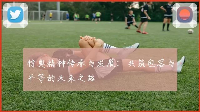 特奥精神传承与发展：共筑包容与平等的未来之路