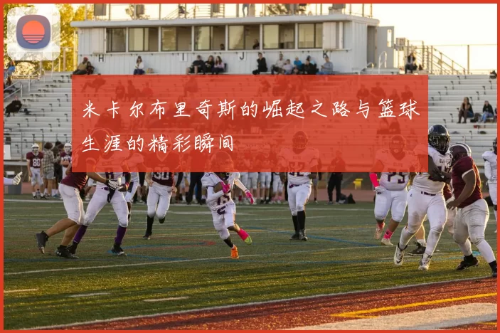 米卡尔布里奇斯的崛起之路与篮球生涯的精彩瞬间