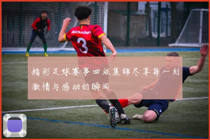 精彩足球赛事回放集锦尽享每一刻激情与感动的瞬间