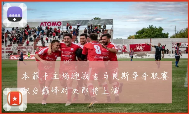 本菲卡主场迎战吉马良斯争夺联赛积分巅峰对决即将上演