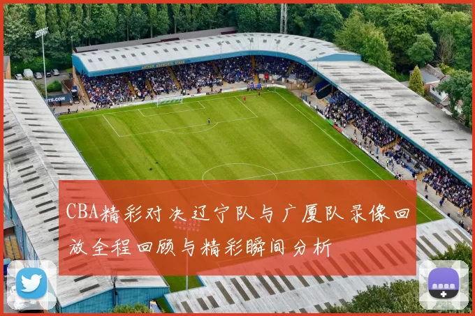 CBA精彩对决辽宁队与广厦队录像回放全程回顾与精彩瞬间分析