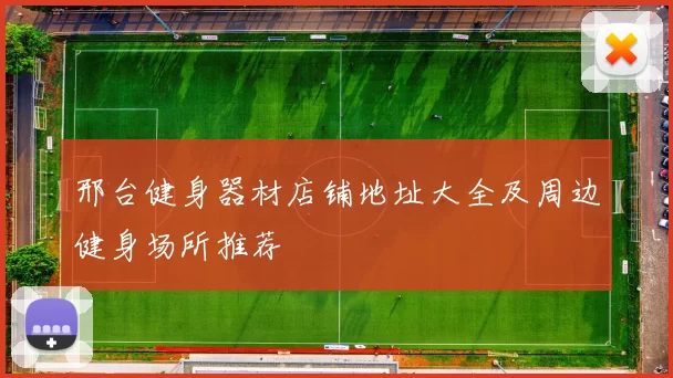 邢台健身器材店铺地址大全及周边健身场所推荐