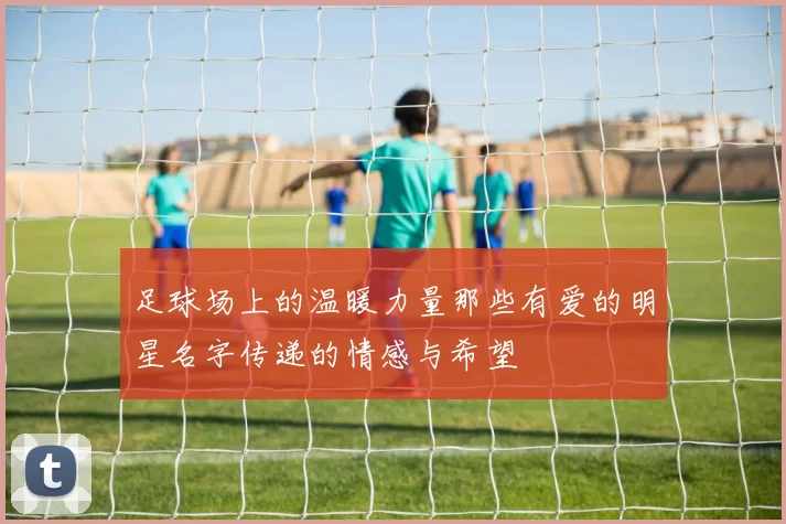足球场上的温暖力量那些有爱的明星名字传递的情感与希望