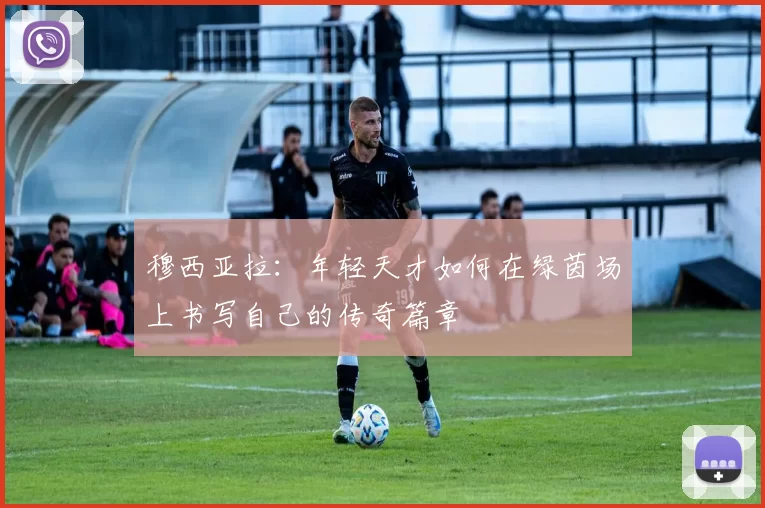 穆西亚拉：年轻天才如何在绿茵场上书写自己的传奇篇章