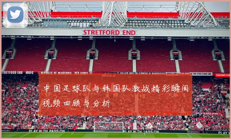 中国足球队与韩国队激战精彩瞬间视频回顾与分析