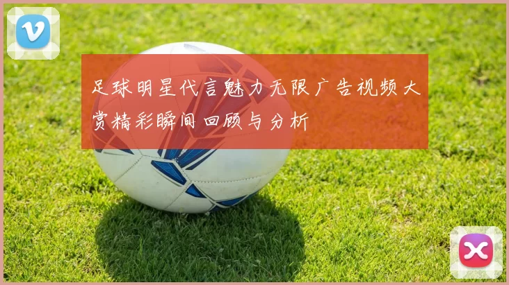 足球明星代言魅力无限广告视频大赏精彩瞬间回顾与分析